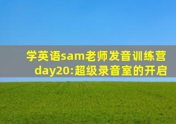 学英语sam老师发音训练营 day20:超级录音室的开启